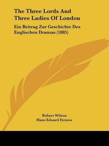 Cover image for The Three Lords and Three Ladies of London: Ein Beitrag Zur Geschichte Des Englischen Dramas (1885)