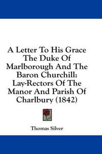 Cover image for A Letter to His Grace the Duke of Marlborough and the Baron Churchill: Lay-Rectors of the Manor and Parish of Charlbury (1842)