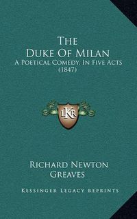Cover image for The Duke of Milan: A Poetical Comedy, in Five Acts (1847)