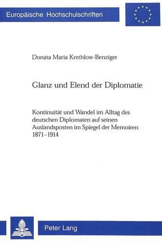 Cover image for Glanz Und Elend Der Diplomatie: Kontinuitaet Und Wandel Im Alltag Des Deutschen Diplomaten Auf Seinen Auslandsposten Im Spiegel Der Memoiren 1871-1914