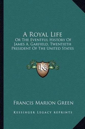 A Royal Life: Or the Eventful History of James A. Garfield, Twentieth President of the United States