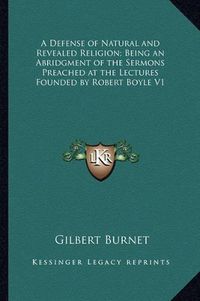 Cover image for A Defense of Natural and Revealed Religion; Being an Abridgment of the Sermons Preached at the Lectures Founded by Robert Boyle V1