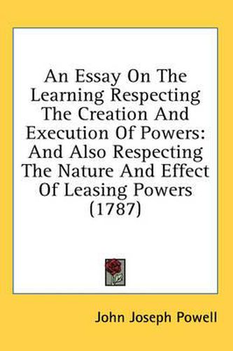 Cover image for An Essay on the Learning Respecting the Creation and Execution of Powers: And Also Respecting the Nature and Effect of Leasing Powers (1787)