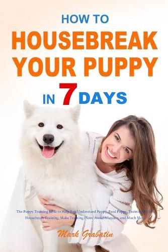 Cover image for How to Housebreak Your Puppy in 7 Days: The Puppy Training Bible to Help You Understand Puppy, Feed Puppy, Training Puppy, Housebreak Training, Make Training Plans, Avoid Mistakes, and Much More