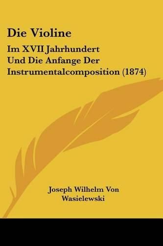 Cover image for Die Violine: Im XVII Jahrhundert Und Die Anfange Der Instrumentalcomposition (1874)