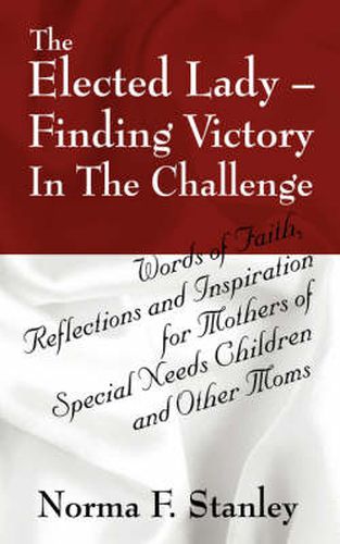 Cover image for The Elected Lady--Finding Victory in the Challenge: Words of Faith, Reflections and Inspiration for Mothers of Special Needs Children and Other Moms