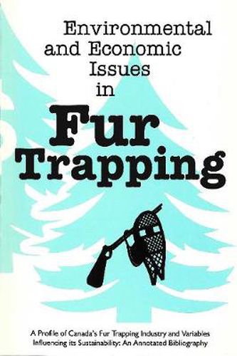 Environmental and Economic Issues in Fur Trapping: A Profile of Canada's Fur Trapping Industry and Variables Influencing its Sustainability: An Annotated Bibliography