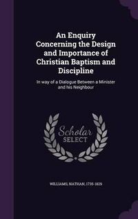 Cover image for An Enquiry Concerning the Design and Importance of Christian Baptism and Discipline: In Way of a Dialogue Between a Minister and His Neighbour