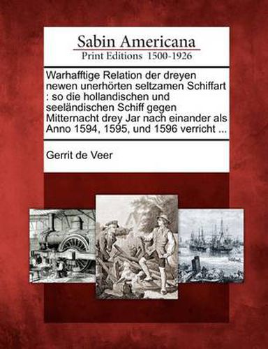 Warhafftige Relation Der Dreyen Newen Unerh Rten Seltzamen Schiffart: So Die Hollandischen Und Seel Ndischen Schiff Gegen Mitternacht Drey Jar Nach Einander ALS Anno 1594, 1595, Und 1596 Verricht ...