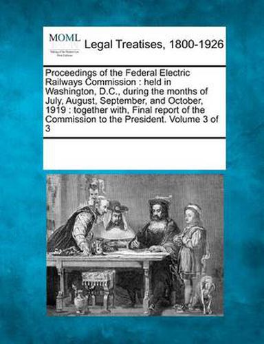 Cover image for Proceedings of the Federal Electric Railways Commission: Held in Washington, D.C., During the Months of July, August, September, and October, 1919: Together With, Final Report of the Commission to the President. Volume 3 of 3