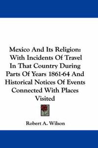 Cover image for Mexico and Its Religion: With Incidents of Travel in That Country During Parts of Years 1861-64 and Historical Notices of Events Connected with Places Visited