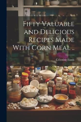 Cover image for Fifty Valuable and Delicious Recipes Made With Corn Meal ..