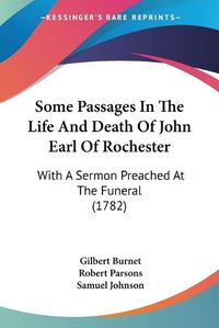 Cover image for Some Passages In The Life And Death Of John Earl Of Rochester: With A Sermon Preached At The Funeral (1782)