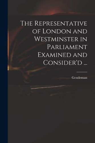 Cover image for The Representative of London and Westminster in Parliament Examined and Consider'd ...