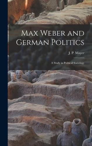 Max Weber and German Politics: a Study in Political Sociology