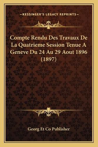 Compte Rendu Des Travaux de La Quatrieme Session Tenue a Geneve Du 24 Au 29 Aout 1896 (1897)