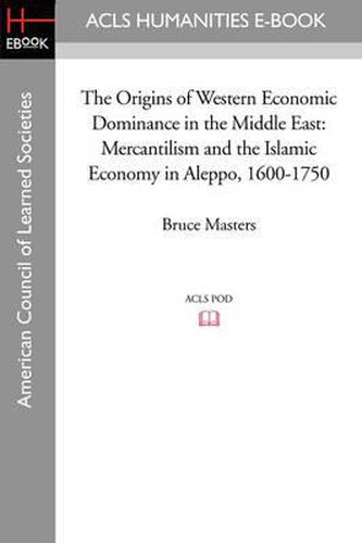 Cover image for The Origins of Western Economic Dominance in the Middle East: Mercantilism and the Islamic Economy in Aleppo, 1600-1750