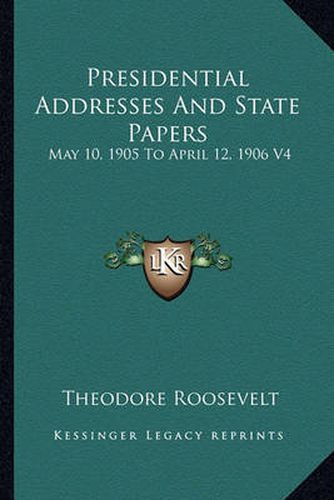 Presidential Addresses and State Papers: May 10, 1905 to April 12, 1906 V4