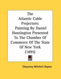 Cover image for The Atlantic Cable Projectors: Painting by Daniel Huntington Presented to the Chamber of Commerce of the State of New York (1895)