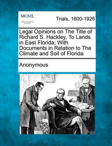 Cover image for Legal Opinions on the Title of Richard S. Hackley, to Lands in East Florida; With Documents in Relation to the Climate and Soil of Florida