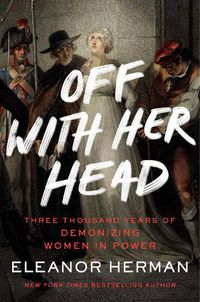 Cover image for Off with Her Head: Three Thousand Years of Demonizing Women in Power