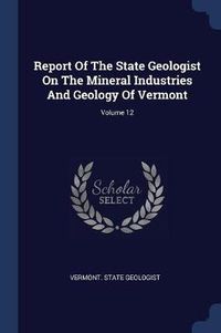 Cover image for Report of the State Geologist on the Mineral Industries and Geology of Vermont; Volume 12