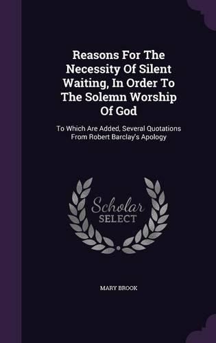 Cover image for Reasons for the Necessity of Silent Waiting, in Order to the Solemn Worship of God: To Which Are Added, Several Quotations from Robert Barclay's Apology