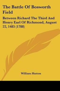 Cover image for The Battle of Bosworth Field: Between Richard the Third and Henry Earl of Richmond, August 22, 1485 (1788)