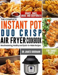 Cover image for The Complete Instant Pot Duo Crisp Air Fryer Cookbook: Mouthwatering, Healthy and Quick-to-Make Recipes for Smart People to Roast, Bake, Broil and Dehydrate