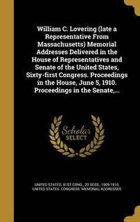 Cover image for William C. Lovering (Late a Representative from Massachusetts) Memorial Addresses Delivered in the House of Representatives and Senate of the United States, Sixty-First Congress. Proceedings in the House, June 5, 1910. Proceedings in the Senate, ...