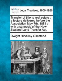 Cover image for Transfer of Title to Real Estate: A Lecture Delivered Before the Association May 7th, 1881: With a Synopsis of the New Zealand Land Transfer Act.