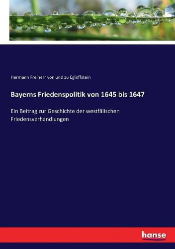 Cover image for Bayerns Friedenspolitik von 1645 bis 1647: Ein Beitrag zur Geschichte der westfalischen Friedensverhandlungen