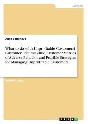 Cover image for What to do with Unprofitable Customers? Customer Lifetime Value, Customer Metrics of Adverse Behavior, and Feasible Strategies for Managing Unprofitable Customers