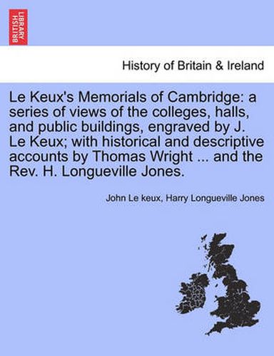 Cover image for Le Keux's Memorials of Cambridge: A Series of Views of the Colleges, Halls, and Public Buildings, Engraved by J. Le Keux; With Historical and Descriptive Accounts by Thomas Wright ... and the REV. H. Longueville Jones.