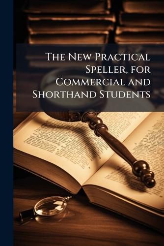 Cover image for The New Practical Speller, for Commercial and Shorthand Students: A Series of Valuable Lessons in Spelling, Alphabetically Arranged and Designed for Use in Business Colleges and Shorthand Schools