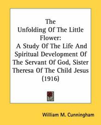 Cover image for The Unfolding of the Little Flower: A Study of the Life and Spiritual Development of the Servant of God, Sister Theresa of the Child Jesus (1916)