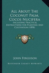 Cover image for All about the Coconut Palm, Cocos Nucifera: Including Practical Instructions for Planting and Cultivation (1898)