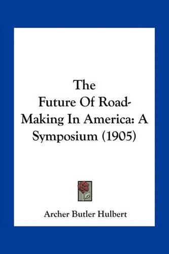 Cover image for The Future of Road-Making in America: A Symposium (1905)