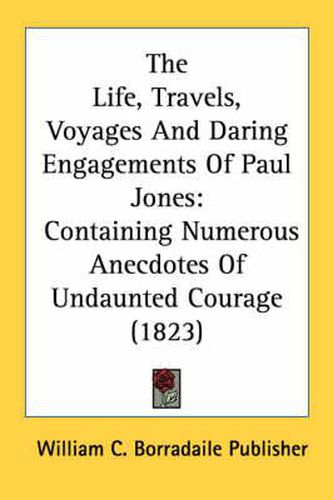 Cover image for The Life, Travels, Voyages and Daring Engagements of Paul Jones: Containing Numerous Anecdotes of Undaunted Courage (1823)