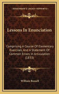 Cover image for Lessons in Enunciation: Comprising a Course of Elementary Exercises, and a Statement of Common Errors in Articulation (1833)