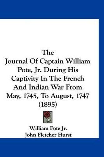 The Journal of Captain William Pote, JR. During His Captivity in the French and Indian War from May, 1745, to August, 1747 (1895)