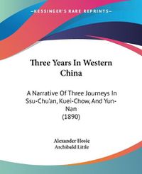 Cover image for Three Years in Western China: A Narrative of Three Journeys in Ssu-Chu'an, Kuei-Chow, and Yun-Nan (1890)