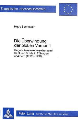 Cover image for Die Ueberwindung Der Blossen Vernunft: Hegels Auseinandersetzung Mit Kant Und Fichte in Tuebingen Und Bern (1792-1796)