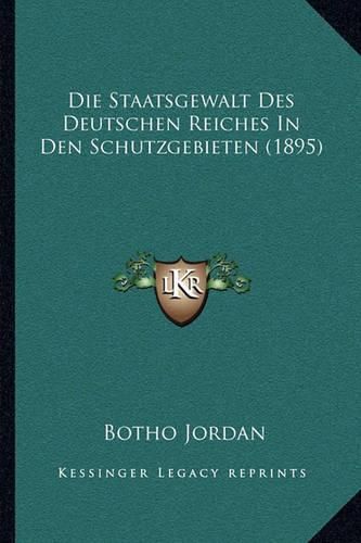 Cover image for Die Staatsgewalt Des Deutschen Reiches in Den Schutzgebieten (1895)