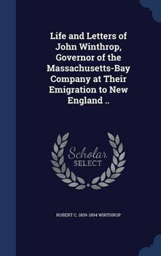 Cover image for Life and Letters of John Winthrop, Governor of the Massachusetts-Bay Company at Their Emigration to New England ..