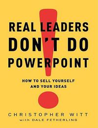 Cover image for Real Leaders Don't Do PowerPoint: How to Sell Yourself and Your Ideas