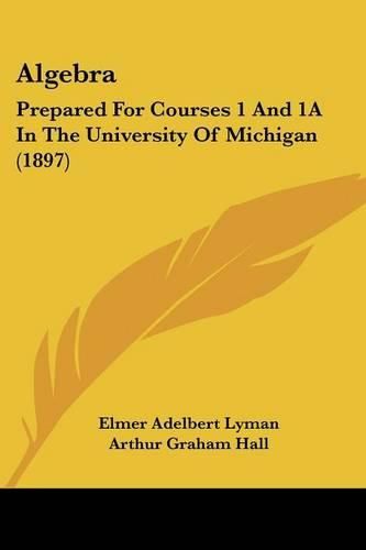 Cover image for Algebra: Prepared for Courses 1 and 1a in the University of Michigan (1897)