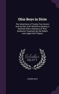 Cover image for Ohio Boys in Dixie: The Adventures of Twenty-Two Scouts Sent by Gen. O.M. Mitchell to Destroy a Railroad, with a Narrative of Their Barbarous Treatment by the Rebels and Judge Holt's Report