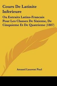 Cover image for Cours de Latinite Inferieure: Ou Extraits Latins-Francais Pour Les Classes de Sixieme, de Cinquieme Et de Quatrieme (1807)