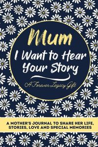 Cover image for Mum, I Want To Hear Your Story: A Mothers Journal To Share Her Life, Stories, Love And Special Memories